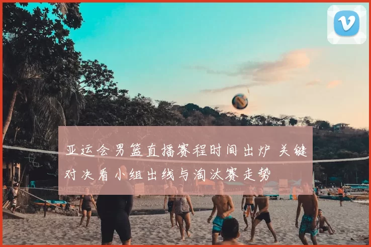 亚运会男篮直播赛程时间出炉 关键对决看小组出线与淘汰赛走势