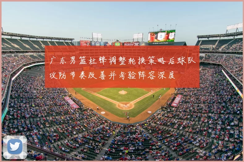 广东男篮杜锋调整轮换策略后球队攻防节奏改善并考验阵容深度