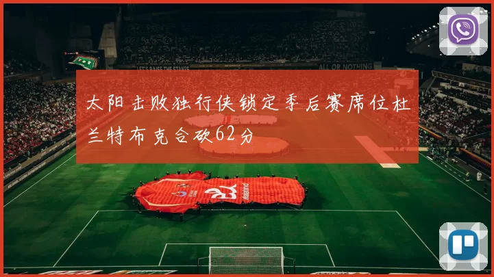 太阳击败独行侠锁定季后赛席位杜兰特布克合砍62分