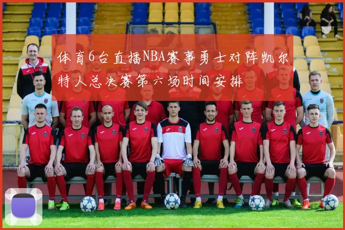 体育6台直播NBA赛事勇士对阵凯尔特人总决赛第六场时间安排