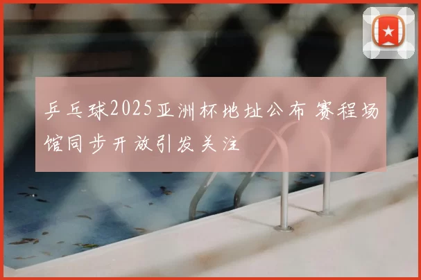 乒乓球2025亚洲杯地址公布 赛程场馆同步开放引发关注