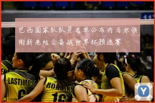 巴西国家队队员名单公布内马尔领衔新老结合备战世界杯预选赛