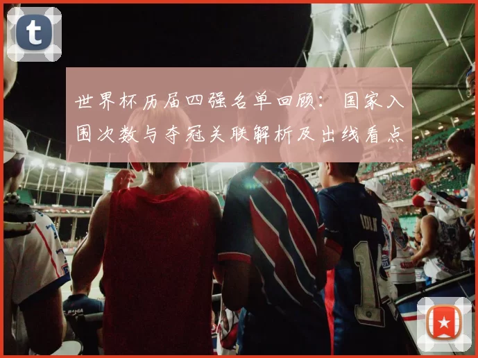 世界杯历届四强名单回顾：国家入围次数与夺冠关联解析及出线看点
