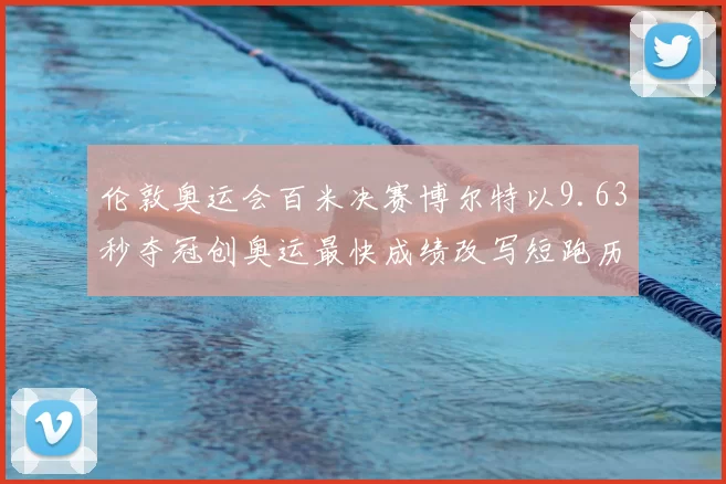 伦敦奥运会百米决赛博尔特以9.63秒夺冠创奥运最快成绩改写短跑历史