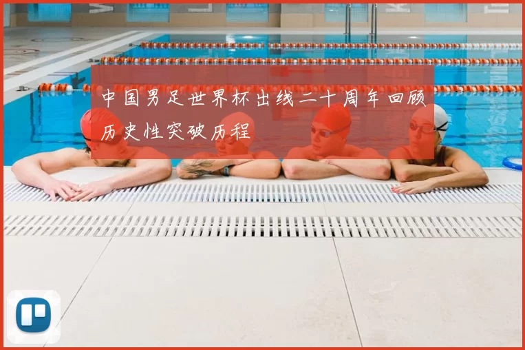 中国男足世界杯出线二十周年回顾历史性突破历程