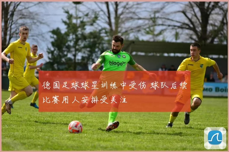 德国足球球星训练中受伤 球队后续比赛用人安排受关注