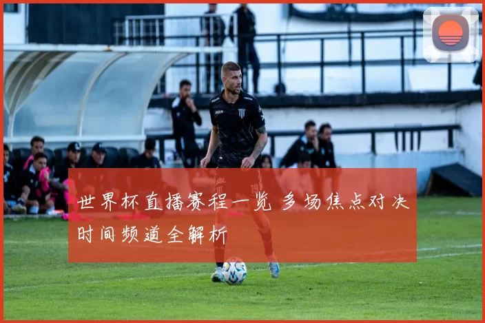 世界杯直播赛程一览 多场焦点对决时间频道全解析