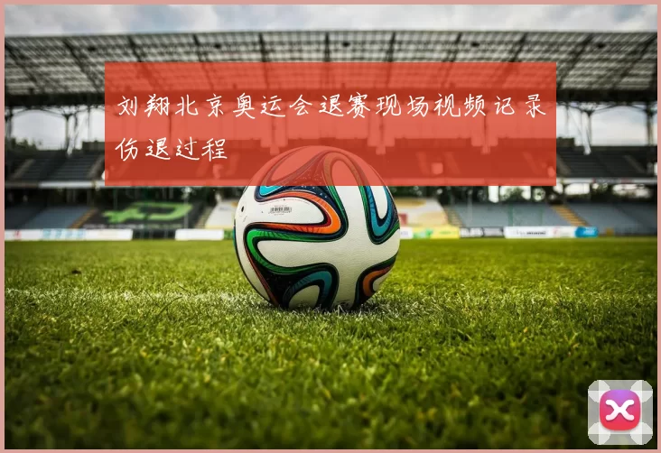 刘翔北京奥运会退赛现场视频记录伤退过程