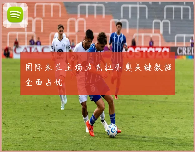 国际米兰主场力克拉齐奥关键数据全面占优