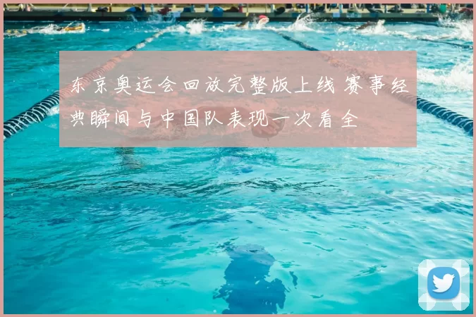 东京奥运会回放完整版上线 赛事经典瞬间与中国队表现一次看全