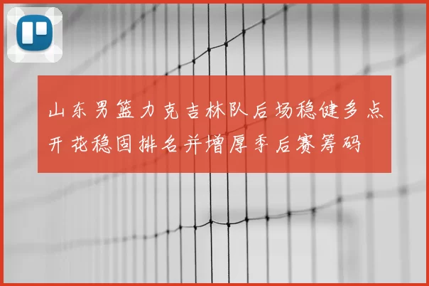 山东男篮力克吉林队后场稳健多点开花稳固排名并增厚季后赛筹码