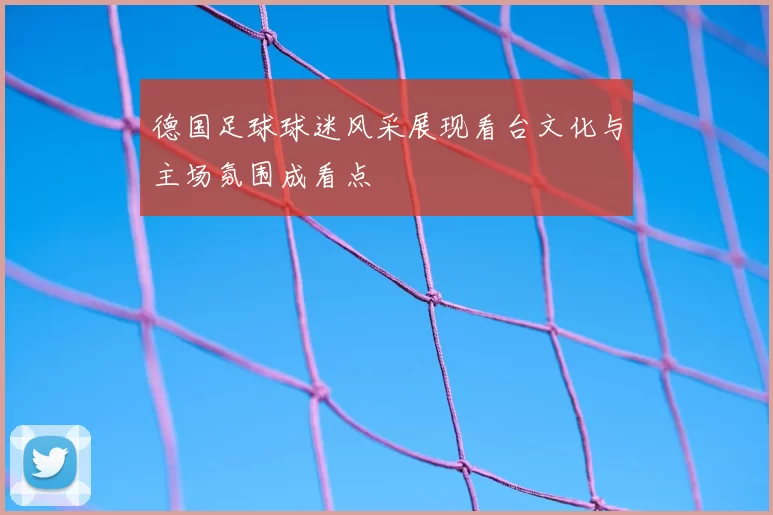 德国足球球迷风采展现看台文化与主场氛围成看点