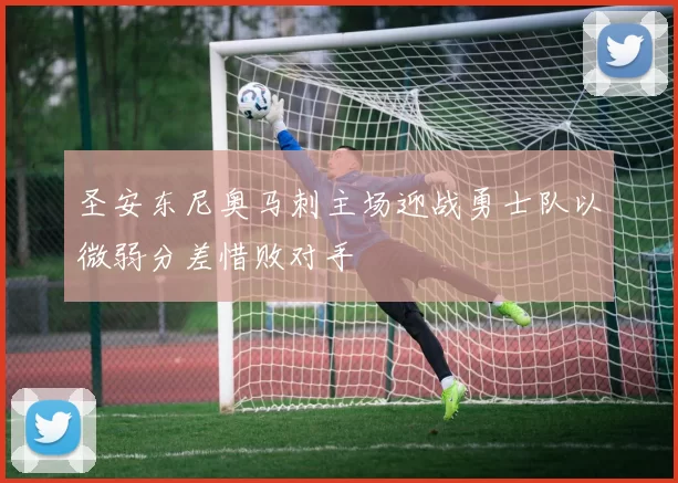 圣安东尼奥马刺主场迎战勇士队以微弱分差惜败对手