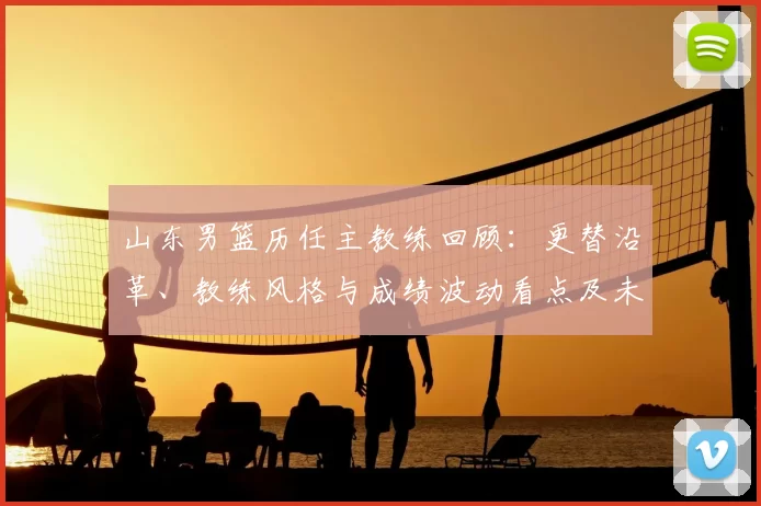 山东男篮历任主教练回顾:更替沿革、教练风格与成绩波动看点及未来展望