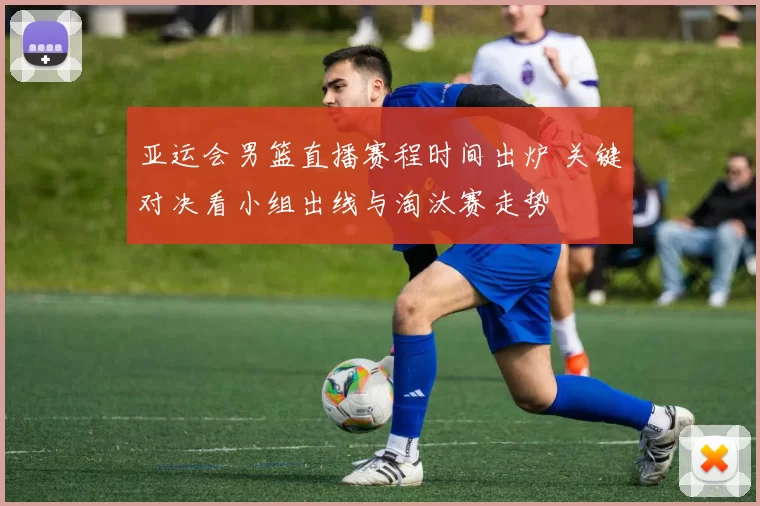 亚运会男篮直播赛程时间出炉 关键对决看小组出线与淘汰赛走势