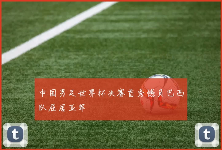 中国男足世界杯决赛首秀憾负巴西队屈居亚军