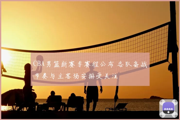 CBA男篮新赛季赛程公布 各队备战节奏与主客场安排受关注