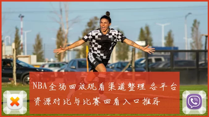 NBA全场回放观看渠道整理 各平台资源对比与比赛回看入口推荐