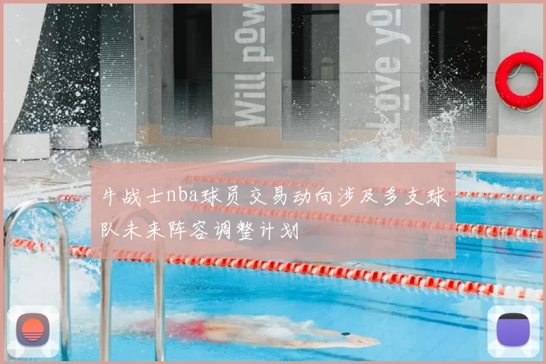 牛战士nba球员交易动向涉及多支球队未来阵容调整计划