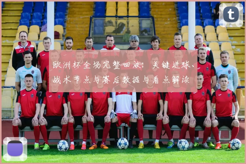 欧洲杯全场完整回放:关键进球、战术节点与赛后数据与看点解读