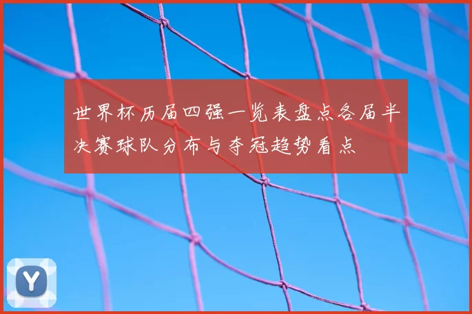 世界杯历届四强一览表盘点各届半决赛球队分布与夺冠趋势看点