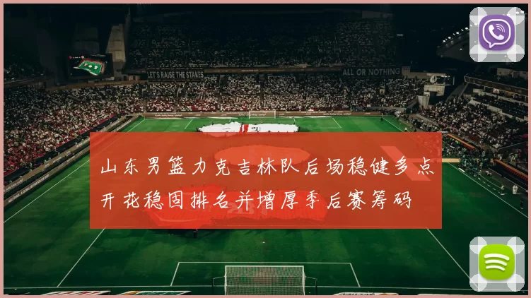 山东男篮力克吉林队后场稳健多点开花稳固排名并增厚季后赛筹码