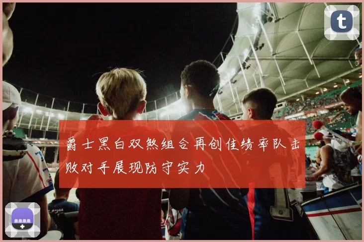 爵士黑白双煞组合再创佳绩率队击败对手展现防守实力