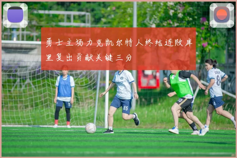 勇士主场力克凯尔特人终结连败库里复出贡献关键三分