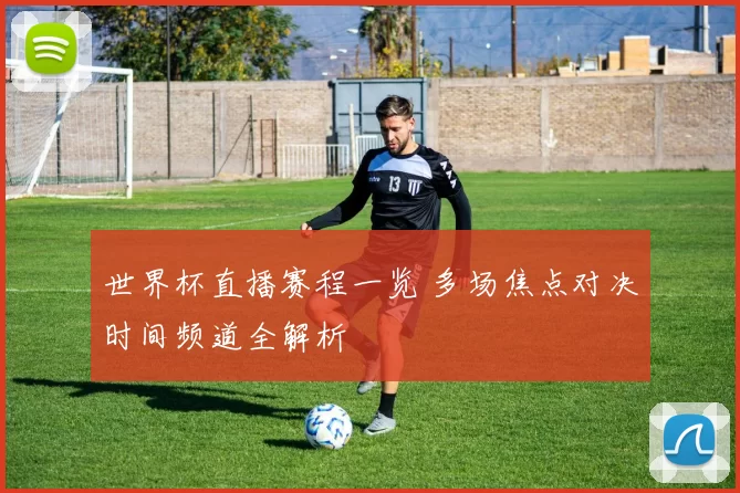 世界杯直播赛程一览 多场焦点对决时间频道全解析