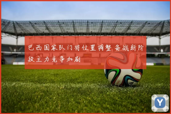 巴西国家队门将位置调整 备战新阶段主力竞争加剧