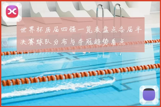 世界杯历届四强一览表盘点各届半决赛球队分布与夺冠趋势看点
