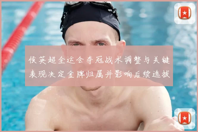 侯英超全运会夺冠战术调整与关键表现决定金牌归属并影响后续选拔