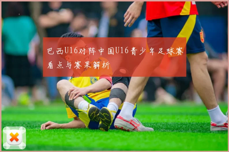 巴西U16对阵中国U16青少年足球赛看点与赛果解析