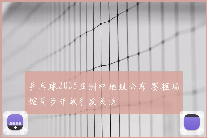 乒乓球2025亚洲杯地址公布 赛程场馆同步开放引发关注