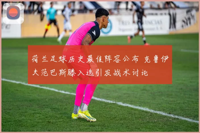 荷兰足球历史最佳阵容公布 克鲁伊夫范巴斯滕入选引发战术讨论