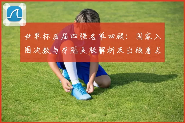 世界杯历届四强名单回顾：国家入围次数与夺冠关联解析及出线看点