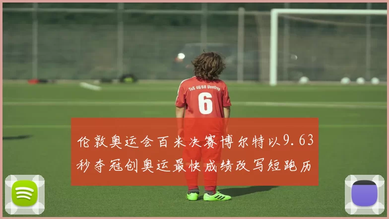 伦敦奥运会百米决赛博尔特以9.63秒夺冠创奥运最快成绩改写短跑历史