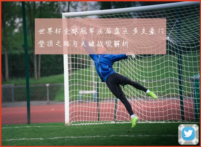 世界杯全球冠军历届盘点 多支豪门登顶之路与关键战役解析