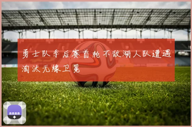 勇士队季后赛首轮不敌湖人队遭遇淘汰无缘卫冕