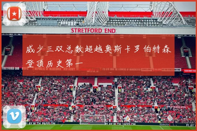 威少三双总数超越奥斯卡罗伯特森登顶历史第一