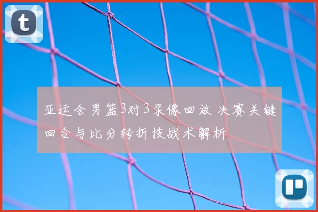 亚运会男篮3对3录像回放 决赛关键回合与比分转折技战术解析