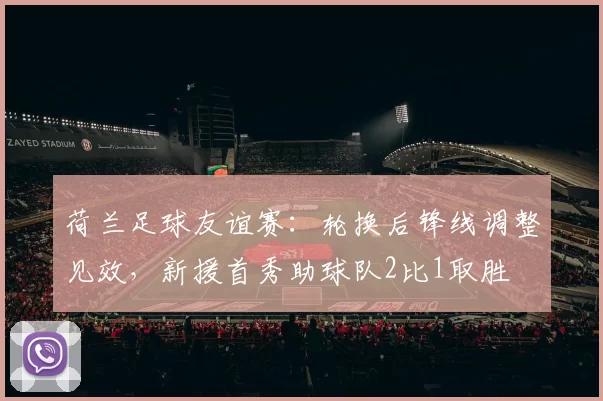 荷兰足球友谊赛：轮换后锋线调整见效，新援首秀助球队2比1取胜