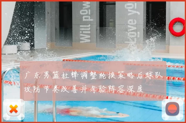 广东男篮杜锋调整轮换策略后球队攻防节奏改善并考验阵容深度