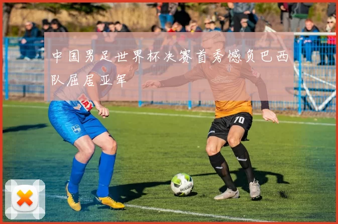 中国男足世界杯决赛首秀憾负巴西队屈居亚军