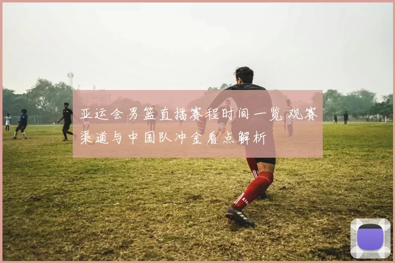 亚运会男篮直播赛程时间一览 观赛渠道与中国队冲金看点解析