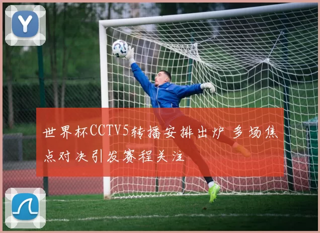 世界杯CCTV5转播安排出炉 多场焦点对决引发赛程关注