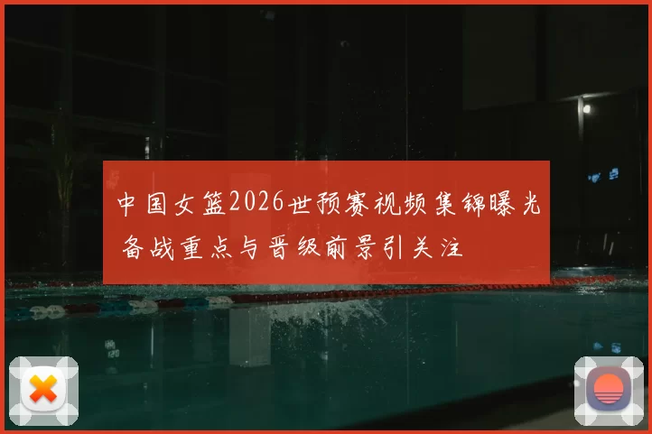 中国女篮2026世预赛视频集锦曝光 备战重点与晋级前景引关注