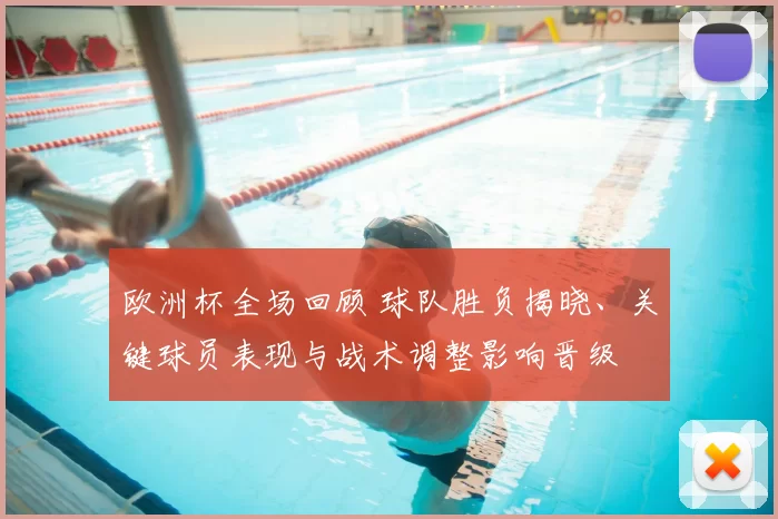 欧洲杯全场回顾 球队胜负揭晓、关键球员表现与战术调整影响晋级